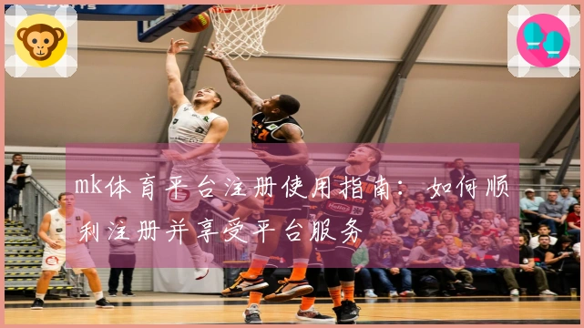 mk体育平台注册使用指南：如何顺利注册并享受平台服务