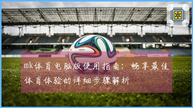 mk体育电脑版使用指南：畅享最佳体育体验的详细步骤解析