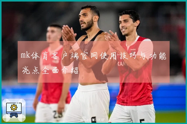 mk体育客户端官网使用技巧与功能亮点全面介绍