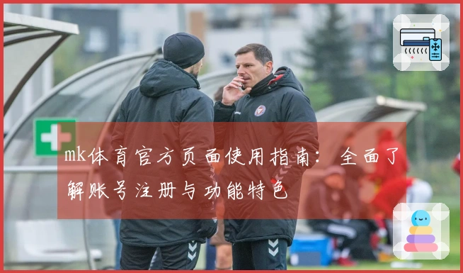 mk体育官方页面使用指南：全面了解账号注册与功能特色