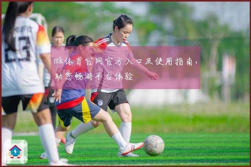 mk体育官网官方入口及使用指南，助您畅游平台体验