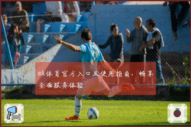 mk体育官方入口及使用指南，畅享全面服务体验
