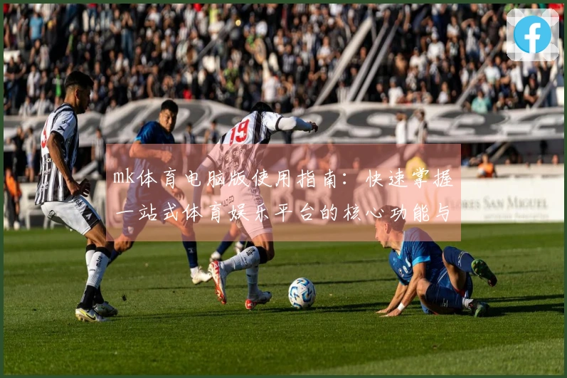 mk体育电脑版使用指南：快速掌握一站式体育娱乐平台的核心功能与优势