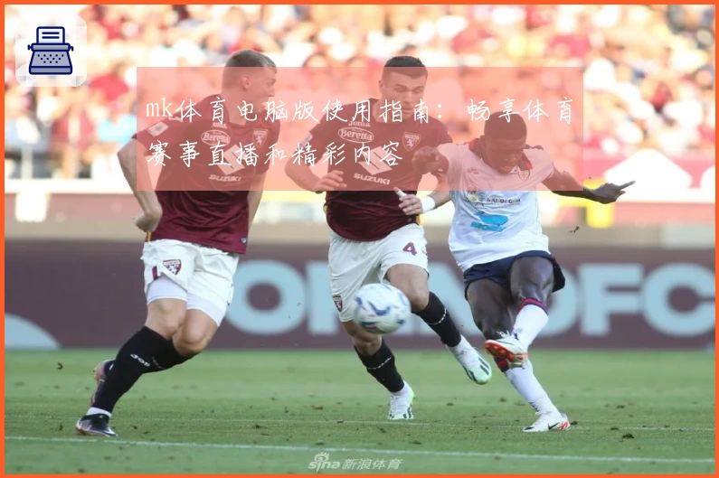mk体育电脑版使用指南：畅享体育赛事直播和精彩内容