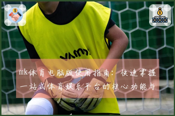 mk体育电脑版使用指南：快速掌握一站式体育娱乐平台的核心功能与优势