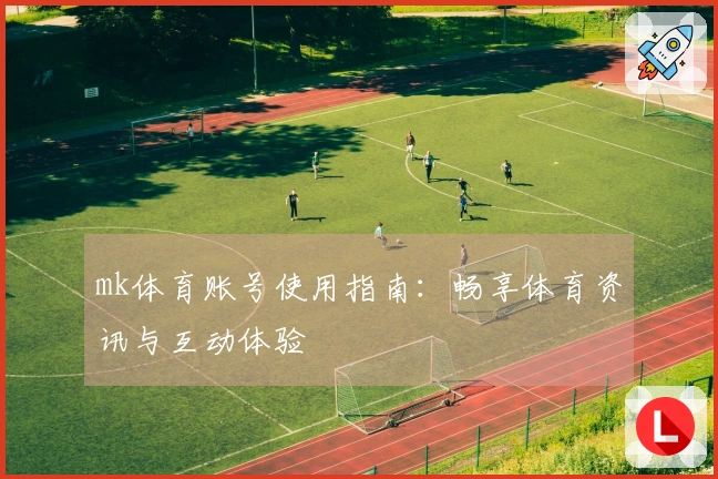 mk体育账号使用指南：畅享体育资讯与互动体验
