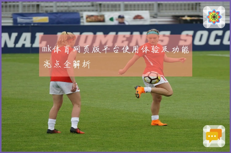 mk体育网页版平台使用体验及功能亮点全解析