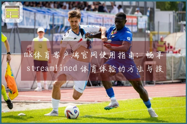 mk体育客户端官网使用指南：畅享 streamlined 体育体验的方法与技巧