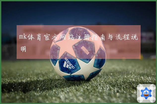 mk体育官方网站注册指南与流程说明