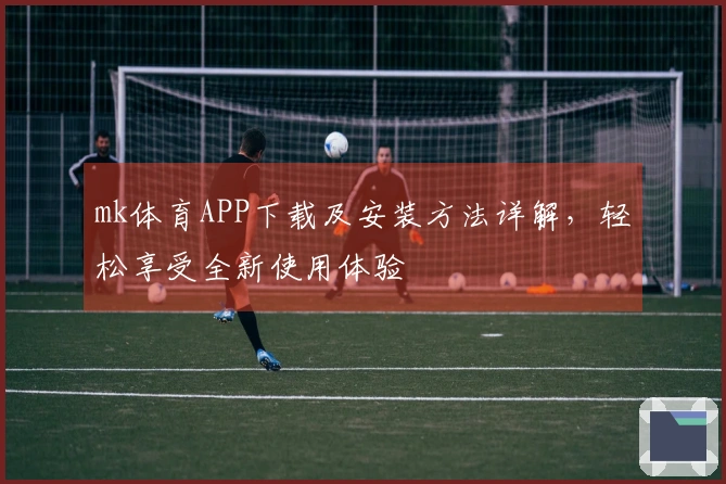mk体育APP下载及安装方法详解，轻松享受全新使用体验