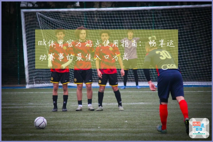 mk体育官方站点使用指南：畅享运动赛事的最佳入口方式