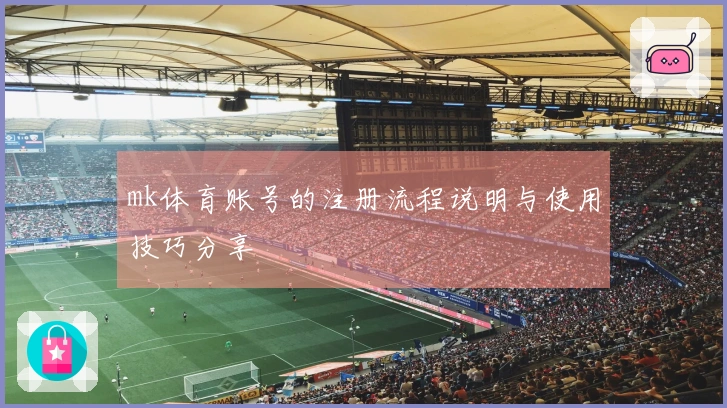 mk体育账号的注册流程说明与使用技巧分享