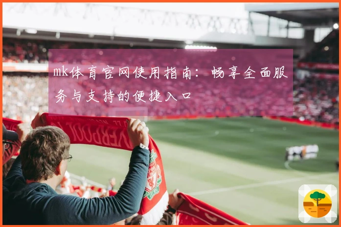 mk体育官网使用指南：畅享全面服务与支持的便捷入口