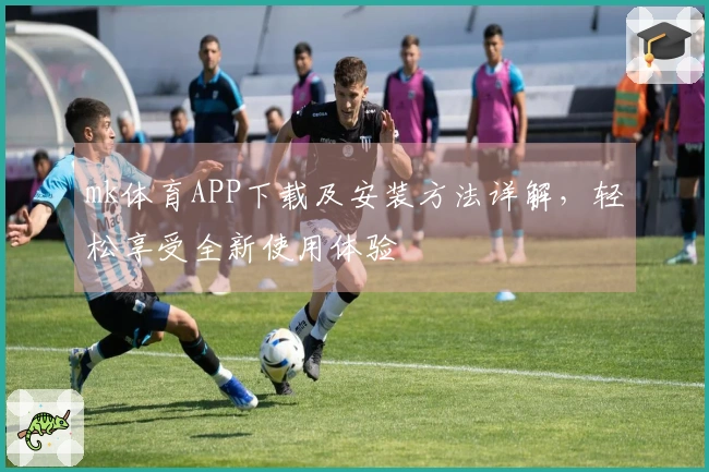 mk体育APP下载及安装方法详解，轻松享受全新使用体验